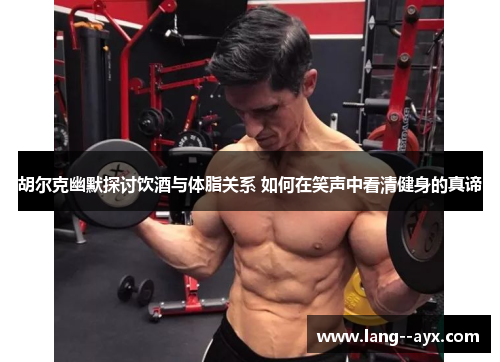 胡尔克幽默探讨饮酒与体脂关系 如何在笑声中看清健身的真谛