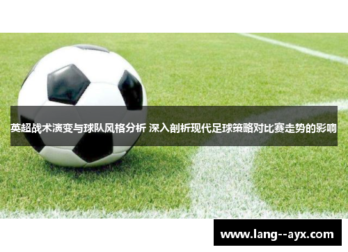 英超战术演变与球队风格分析 深入剖析现代足球策略对比赛走势的影响 英超战术演变与球队风格分析 深入剖析现代足球策略对比赛走势的影响