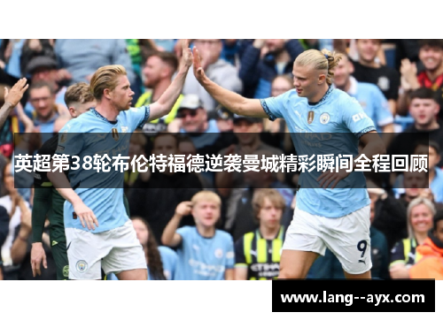 英超第38轮布伦特福德逆袭曼城精彩瞬间全程回顾 英超第38轮布伦特福德逆袭曼城精彩瞬间全程回顾