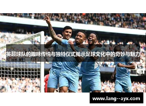 英超球队的趣味传统与独特仪式揭示足球文化中的奇妙与魅力 英超球队的趣味传统与独特仪式揭示足球文化中的奇妙与魅力