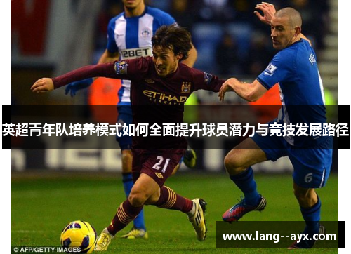 英超青年队培养模式如何全面提升球员潜力与竞技发展路径 英超青年队培养模式如何全面提升球员潜力与竞技发展路径