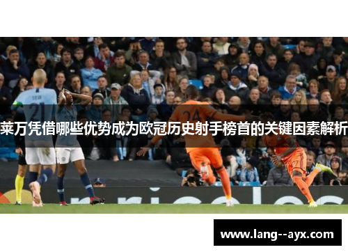 莱万凭借哪些优势成为欧冠历史射手榜首的关键因素解析 莱万凭借哪些优势成为欧冠历史射手榜首的关键因素解析