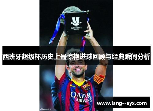 西班牙超级杯历史上最惊艳进球回顾与经典瞬间分析 西班牙超级杯历史上最惊艳进球回顾与经典瞬间分析