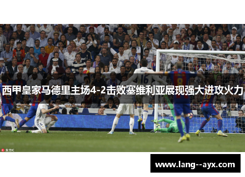 西甲皇家马德里主场4-2击败塞维利亚展现强大进攻火力 西甲皇家马德里主场4-2击败塞维利亚展现强大进攻火力