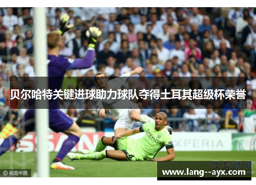 贝尔哈特关键进球助力球队夺得土耳其超级杯荣誉