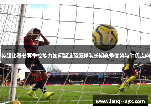英超比赛节奏掌控能力如何塑造顶级球队长期竞争优势与胜负走向