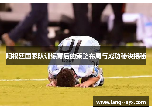 阿根廷国家队训练背后的策略布局与成功秘诀揭秘