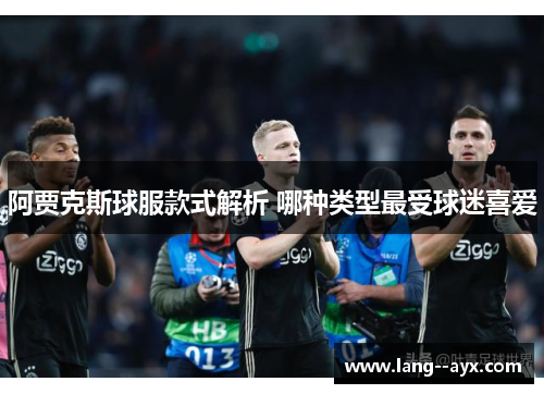 阿贾克斯球服款式解析 哪种类型最受球迷喜爱