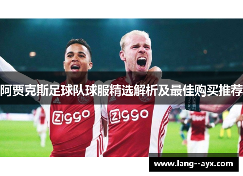阿贾克斯足球队球服精选解析及最佳购买推荐 阿贾克斯足球队球服精选解析及最佳购买推荐