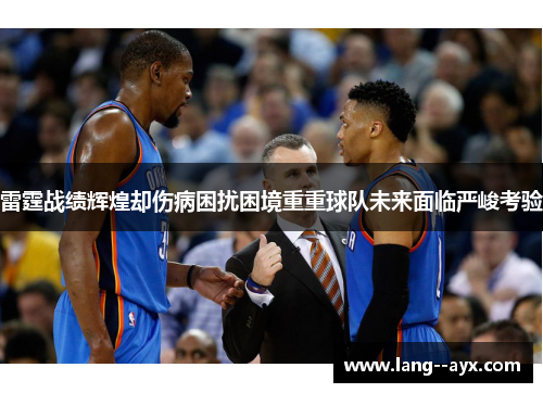 雷霆战绩辉煌却伤病困扰困境重重球队未来面临严峻考验 雷霆战绩辉煌却伤病困扰困境重重球队未来面临严峻考验