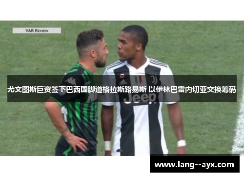 尤文图斯巨资签下巴西国脚道格拉斯路易斯 以伊林巴雷内切亚交换筹码 尤文图斯巨资签下巴西国脚道格拉斯路易斯 以伊林巴雷内切亚交换筹码