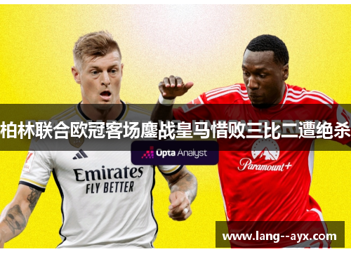 柏林联合欧冠客场鏖战皇马惜败三比二遭绝杀 柏林联合欧冠客场鏖战皇马惜败三比二遭绝杀