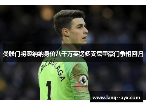 曼联门将奥纳纳身价八千万英镑多支意甲豪门争相回归 曼联门将奥纳纳身价八千万英镑多支意甲豪门争相回归