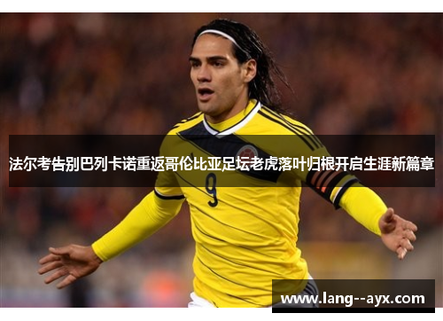 法尔考告别巴列卡诺重返哥伦比亚足坛老虎落叶归根开启生涯新篇章