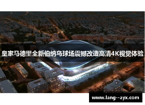 皇家马德里全新伯纳乌球场震撼改造高清4K视觉体验