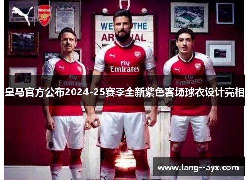 皇马官方公布2024-25赛季全新紫色客场球衣设计亮相 皇马官方公布2024-25赛季全新紫色客场球衣设计亮相