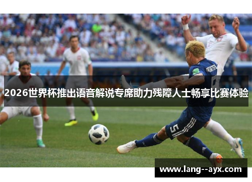 2026世界杯推出语音解说专席助力残障人士畅享比赛体验