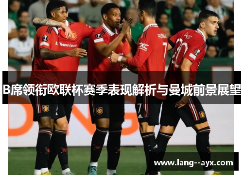 B席领衔欧联杯赛季表现解析与曼城前景展望 B席领衔欧联杯赛季表现解析与曼城前景展望