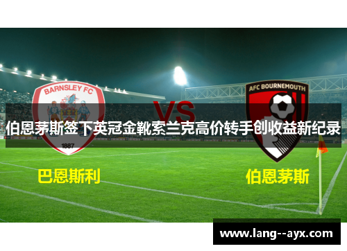伯恩茅斯签下英冠金靴索兰克高价转手创收益新纪录 伯恩茅斯签下英冠金靴索兰克高价转手创收益新纪录