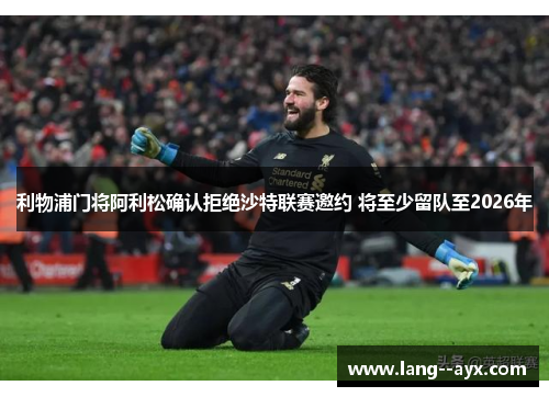 利物浦门将阿利松确认拒绝沙特联赛邀约 将至少留队至2026年