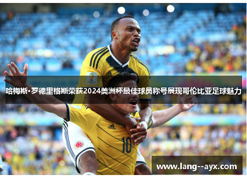 哈梅斯·罗德里格斯荣获2024美洲杯最佳球员称号展现哥伦比亚足球魅力