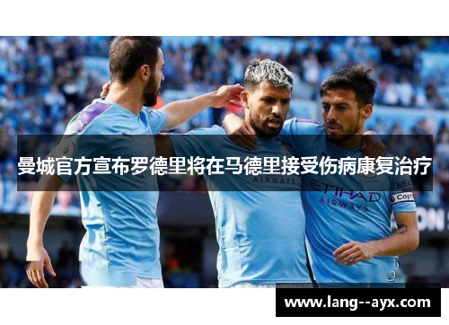 曼城官方宣布罗德里将在马德里接受伤病康复治疗