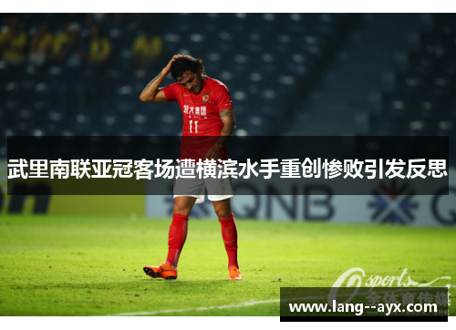 武里南联亚冠客场遭横滨水手重创惨败引发反思