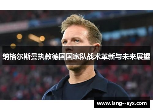 纳格尔斯曼执教德国国家队战术革新与未来展望 纳格尔斯曼执教德国国家队战术革新与未来展望