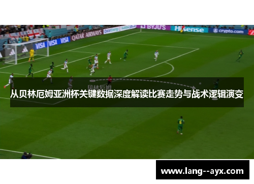 从贝林厄姆亚洲杯关键数据深度解读比赛走势与战术逻辑演变 从贝林厄姆亚洲杯关键数据深度解读比赛走势与战术逻辑演变