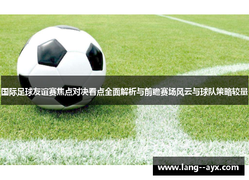 国际足球友谊赛焦点对决看点全面解析与前瞻赛场风云与球队策略较量