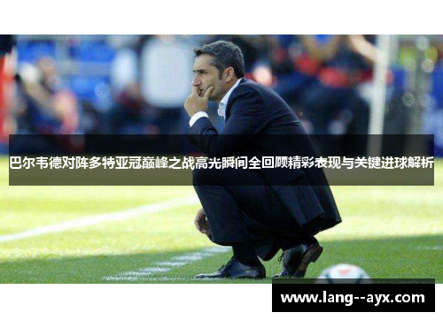 巴尔韦德对阵多特亚冠巅峰之战高光瞬间全回顾精彩表现与关键进球解析