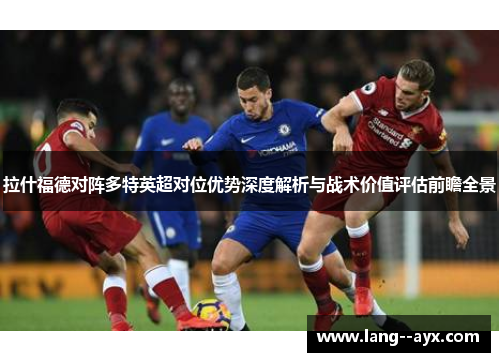 拉什福德对阵多特英超对位优势深度解析与战术价值评估前瞻全景 拉什福德对阵多特英超对位优势深度解析与战术价值评估前瞻全景