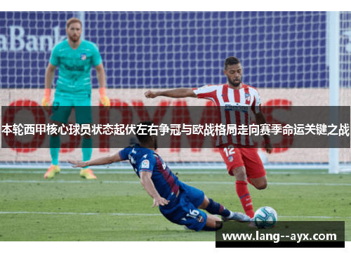 本轮西甲核心球员状态起伏左右争冠与欧战格局走向赛季命运关键之战 本轮西甲核心球员状态起伏左右争冠与欧战格局走向赛季命运关键之战