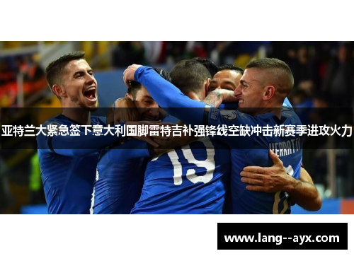 亚特兰大紧急签下意大利国脚雷特吉补强锋线空缺冲击新赛季进攻火力 亚特兰大紧急签下意大利国脚雷特吉补强锋线空缺冲击新赛季进攻火力