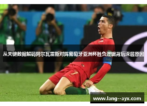 从关键数据解码阿尔瓦雷斯对阵葡萄牙亚洲杯胜负逻辑背后深层原因