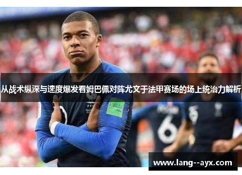 从战术纵深与速度爆发看姆巴佩对阵尤文于法甲赛场的场上统治力解析