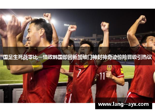 国足生死战零比一惜败韩国却因新加坡门神封神奇迹惊险晋级引热议