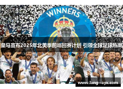 皇马宣布2025年北美季前巡回赛计划 引领全球足球热潮 皇马宣布2025年北美季前巡回赛计划 引领全球足球热潮