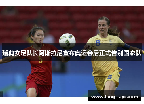瑞典女足队长阿斯拉尼宣布奥运会后正式告别国家队 瑞典女足队长阿斯拉尼宣布奥运会后正式告别国家队
