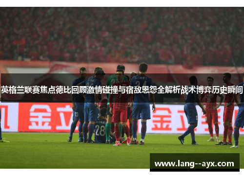 英格兰联赛焦点德比回顾激情碰撞与宿敌恩怨全解析战术博弈历史瞬间 英格兰联赛焦点德比回顾激情碰撞与宿敌恩怨全解析战术博弈历史瞬间