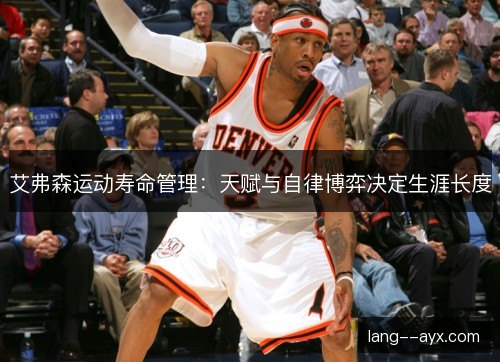艾弗森运动寿命管理:天赋与自律博弈决定生涯长度 艾弗森运动寿命管理:天赋与自律博弈决定生涯长度